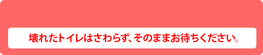 壊れたトイレはさわらず、そのままお待ちください