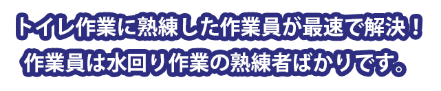 トイレ作業に熟練した作業員が最速で解決！作業員は水回り作業の熟練者ばかりです。