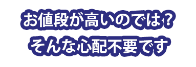 お値段が高いのでは？そんな心配不要です